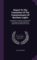 Report To The Committee Of The Commissioners Of Northern Lights: Appointed To Take Into Consideration The Subject Of Illuminating The Lighthouses By Means Of Lenses 1178930947 Book Cover
