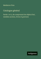 Catalogue général: Partie 1 et 2, du comprenant les objets d'art, meubles anciens, livres et gravures (French Edition) 3388174458 Book Cover