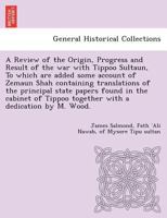 A Review of the Origin, Progress and Result of the war with Tippoo Sultaun, To which are added some account of Zemaun Shah containing translations of ... Tippoo together with a dedication by M. Wood. 1249014360 Book Cover