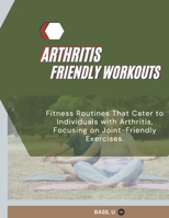 ARTHRITIS FRIENDLY WORKOUTS: Fitness Routines That Cater to Individuals with Arthritis, Focusing on Joint-Friendly Exercises B0DRFLWMQK Book Cover