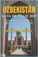 UZBEKISTÁN GUÍA DE VIAJE 2025: CIUDADES DE LA RUTA DE LA SEDA, MARAVILLAS ANTIGUAS Y VIDA LOCAL DESDE TASHKENT HASTA KHIVA (Spanish Edition) B0FF2LMJ55 Book Cover