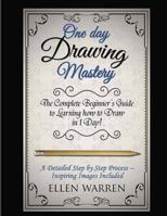 Drawing: One Day Drawing Mastery: The Complete Beginner's Guide to Learning to Draw in Under 1 Day! A Step by Step Process to Learn - Inspiring Images .Art Drawing Pencil Graphic Design 1543269052 Book Cover