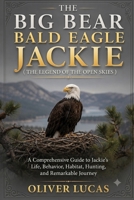 THE BIG BEAR BALD EAGLE JACKIE ( THE LEGEND OF THE OPEN SKIES ): A Comprehensive Guide to Jackie’s Life, Behavior, Habitat, Hunting, and Remarkable Journey B0HG23YYFL Book Cover