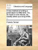 A new method of writing a great deal in a little time. Viz. as much in one minute, as usually takes up a long while. ... 1140976176 Book Cover