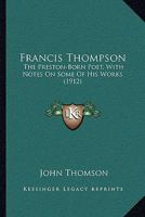 Francis Thompson: The Preston-Born Poet, With Notes On Some Of His Works 1164082825 Book Cover