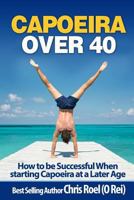 Capoeira Over 40: How to Be Successful When Starting Capoeira at a Later Age 1974638782 Book Cover