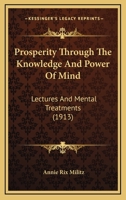 Prosperity Through The Knowledge And Power Of Mind: Lectures And Mental Treatments Delivered In London, New York, Chicago, San Francisco And Los Angeles In The Years Between 1900 And 1913 1015514669 Book Cover
