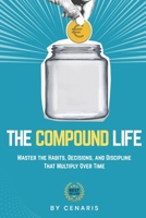 The Compound Life: Master the Habits, Decisions, and Discipline That Multiply Over Time B0FR9TJ31M Book Cover