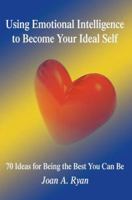 Using Emotional Intelligence to Become Your Ideal Self: 70 Ideas for Being the Best You Can Be 0595357695 Book Cover