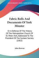 Fabric Rolls And Documents Of York Minster: Or A Defense Of The History Of The Metropolitan Church Of St. Peter, York, Addressed To The President Of The Surtees Society 124094778X Book Cover