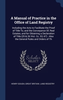 A Manual of Practice in the Office of Land Registry: Including the Acts to Facilitate the Proof of Title To, and the Conveyance Of, Real Estates, and ... 67) : Also the General Rules and Orders of Th 1340280353 Book Cover