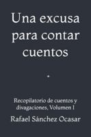 Una excusa para contar cuentos: Recopilatorio de cuentos y divagaciones, Volumen I (Spanish Edition) B0G5DFFVLV Book Cover