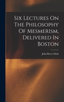 Six Lectures On The Philosophy Of Mesmerism Delivered In The Marlboro' Chapel, Boston 1018801596 Book Cover