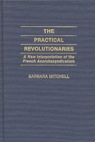 The Practical Revolutionaries: A New Interpretation of the French Anarchosyndicalists (Contributions to the Study of World History) 0313252890 Book Cover