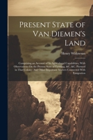 Present State of Van Diemen's Land: Comprising an Account of Its Agricultural Capabilities, With Observations On the Present State of Farming, &c. &c. ... Important Matters Connected With Emigration 1022500317 Book Cover