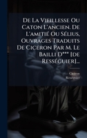 De La Vieillesse Ou Caton L'ancien. De L'amitiÃ(c) Ou SÃ(c)lius, Ouvrages Traduits De Ciceron Par M. Le Bailli D*** [de RessÃ(c)guier]... (French Edition) 1024751414 Book Cover