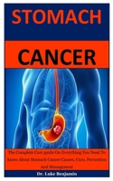 Stomach Cancer: The Complete Cure guide On Everything You Need To Know About Stomach Cancer Causes, Cure, Prevention And Management B087L8SBW8 Book Cover