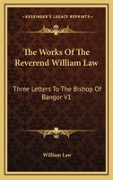 The Works Of The Reverend William Law: Three Letters To The Bishop Of Bangor V1 1579106153 Book Cover
