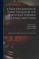 A True Description of Three Voyages by the North-east Towards Cathay and China: Undertaken by the Dutch in the Years 1594, 1595 and 1596 1016017715 Book Cover