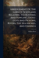 Abridgement Of The Laws Of Scotland Relating To Hunting And Fowling, Dove-cots And Pigeons, Rivers, The Sea-shores, And Fishings: Compiled From The ... The Different Courts - P 1293048534 Book Cover