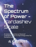 The Spectrum of Power - Kardashev Scale: An Islamic Perspective on Advanced Civilizations - Type 1 to Type Omega of the The Kardashev Scale B0FHGQBNQN Book Cover