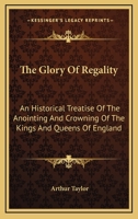 The Glory Of Regality: An Historical Treatise Of The Anointing And Crowning Of The Kings And Queens Of England 1163298964 Book Cover