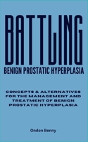 BATTLING BENIGN PROSTATIC HYPERPLASIA: Concepts & Alternatives For The Management And Treatment Of Benign Prostatic Hyperplasia B0CT3ZV7HJ Book Cover