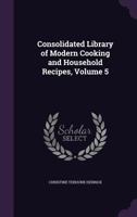 Consolidated Library of Modern Cooking and Household Recipes, Volume 5 1018012753 Book Cover