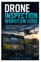 Drone Inspection Workflow Guide: Use Drones for Roofs, Solar Panels, Farms, Construction Sites, and Property Surveys B0H8TBCZS7 Book Cover