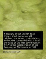 A Century of English Book Trade - Short Notices of All Printers, Stationers, Book-Binders, and Others Connected with It from the Issue of the First Dated Book in 1457 to the Incorporation of the Compa 1108026761 Book Cover