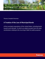 A treatise of the law of municipal bonds of the municipal corporations of the United States: including bonds issued to aid railroads : to which are ... to the incurring of debt for public purposes. 1240042329 Book Cover