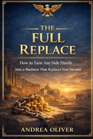 The Full Replace: How to Turn Any Side Hustle into a Business That Replaces Your Income (The Octavian Library) B0GSQN8LP6 Book Cover