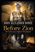 John Alexander Dowie Before Zion: The Letters of an Elijah in Development (When Heaven Invades Earth: The Impacts of Taking the Kingdom of God Seriously) 8294256471 Book Cover