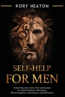 Self-Help for Men: Unlock Your Inner Alpha Male and Increase Your Self-Confidence, Masculinity, Mental Toughness, Assertiveness, and Self-Esteem B089CN7V3Y Book Cover