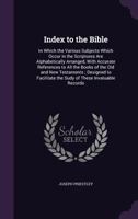 Index To The Bible: In Which Various Subjects Which Occur In The Scriptures Are Alphabetically Arranged, With Accurate References To All Books Of The ... The Study Of These Invaluable Records 1147435855 Book Cover