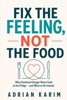 Fix the Feeling, Not the Food: Why Emotional Hunger Never Ends at the Fridge — and What to Do Instead B0H1LCWTP9 Book Cover