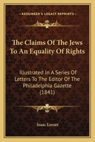 The Claims Of The Jews To An Equality Of Rights: Illustrated In A Series Of Letters To The Editor Of The Philadelphia Gazette 1014794307 Book Cover