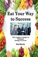 Eat Your Way to Success: The Leader's Guide to Ultimate Energy & Focus 1478341157 Book Cover