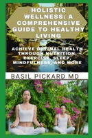 Holistic Wellness: A COMPREHENSIVE GUIDE TO HEALTHY LIVING: Achieve Optimal Health Through Nutrition, Exercise, Sleep, Mindfulness, and M B0CVF11L39 Book Cover