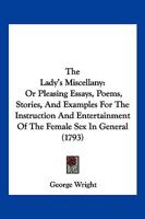The Lady's Miscellany: Or, Pleasing Essays, Poems, Stories, And Examples, For The Instruction And Entertainment Of The Female Sex In General, In Every Station Of Life. By George Wright, Esq. ... 1179280504 Book Cover