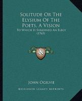 Solitude Or The Elysium Of The Poets, A Vision: To Which Is Subjoined An Elegy 1120027748 Book Cover