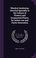 Window Gardening: Devoted Specially To The Culture Of Flowers And Ornamental Plants, For Indoor Use And Parlor Decoration 9353929431 Book Cover