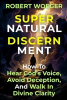 Supernatural Discernment: How To Hear God’s Voice, Avoid Deception, And Walk In Divine Clarity B0HJP8ZLF4 Book Cover