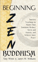 Beginning Zen Buddhism: Timeless Teachings to Master Your Emotions, Reduce Stress and Anxiety, and Achieve Inner Peace B08QBF1SW1 Book Cover