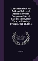 The Great Issue. an Address Delivered Before the Union Campaign Club, of East Brooklyn, New York, on Tuesday Evening, Oct. 25, 1864 1172492980 Book Cover