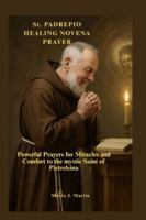 St. PADREPIO HEALING NOVENA PRAYER: Powerful Prayers for Miracles and Comfort to the mystic Saint of Pietrelcina. B0G14WZ4RF Book Cover