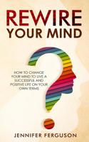 Rewire Your Mind: How To Change Your Mind To Live A Successful And Positive Life On Your Own Terms 3903331031 Book Cover