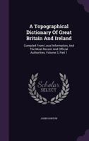 A Topographical Dictionary of Great Britain and Ireland: Compiled from Local Information, and the Most Recent and Official Authorities, Volume 3, Part 1 1347946845 Book Cover