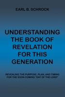 Understanding the Book of Revelation for This Generation: Revealing the Purpose, Plan, and Timing for the Soon Coming Day of the Lord 1669852717 Book Cover
