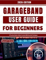 GarageBand User Guide For Beginners: A Practical Guide to Music Creation With Essential Techniques B0GGH2RSS8 Book Cover